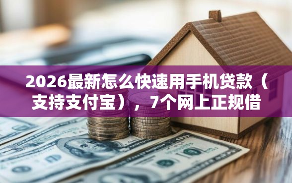 2026最新怎么快速用手机贷款（支持支付宝），7个网上正规借钱平台无私分享