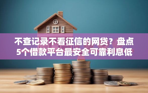 不查记录不看征信的网贷？盘点5个借款平台最安全可靠利息低给你参考