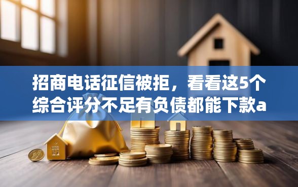 招商电话征信被拒，看看这5个综合评分不足有负债都能下款app