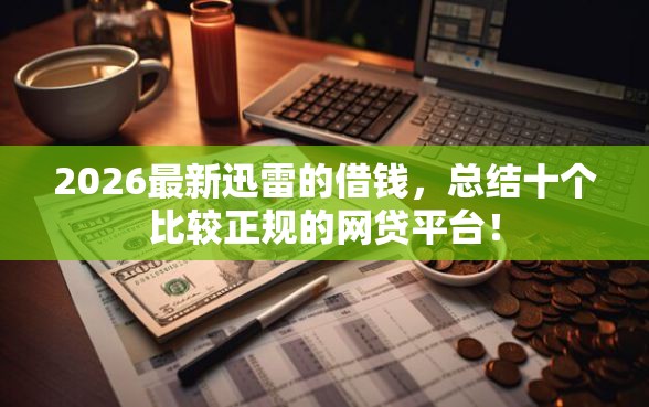 2026最新迅雷的借钱，总结十个比较正规的网贷平台！
