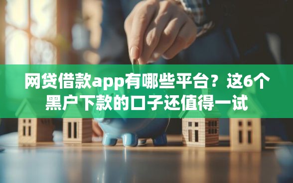 网贷借款app有哪些平台？这6个黑户下款的口子还值得一试
