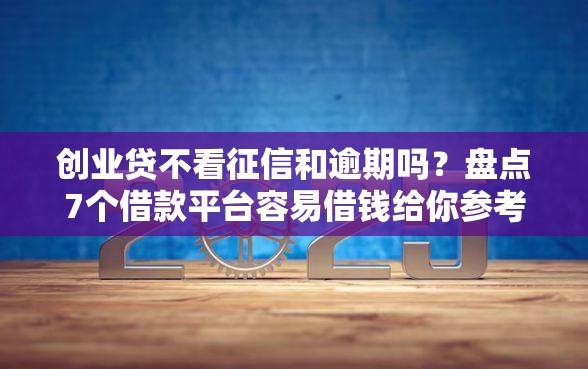 创业贷不看征信和逾期吗？盘点7个借款平台容易借钱给你参考