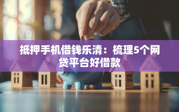 抵押手机借钱乐清：梳理5个网贷平台好借款