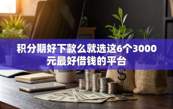 积分期好下款么就选这6个3000元最好借钱的平台