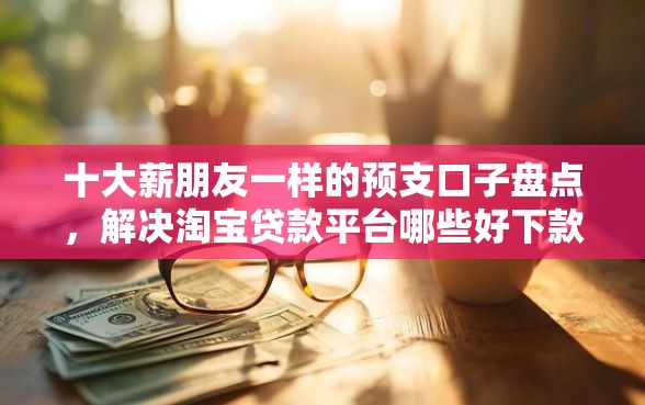 十大薪朋友一样的预支口子盘点，解决淘宝贷款平台哪些好下款的问题