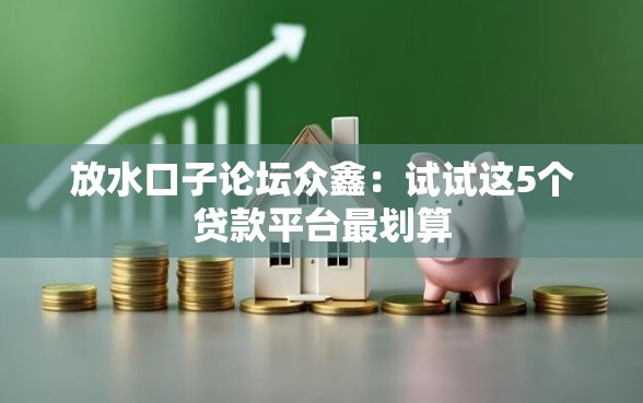 放水口子论坛众鑫：试试这5个贷款平台最划算