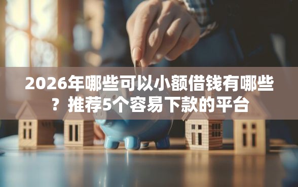 2026年哪些可以小额借钱有哪些？推荐5个容易下款的平台