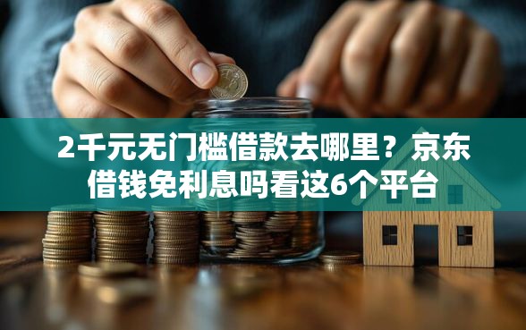 2千元无门槛借款去哪里？京东借钱免利息吗看这6个平台