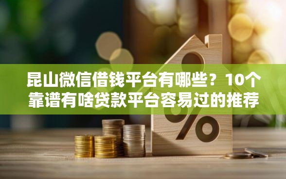 昆山微信借钱平台有哪些？10个靠谱有啥贷款平台容易过的推荐