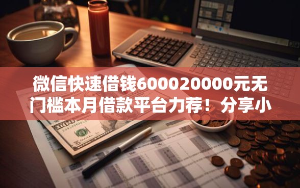 微信快速借钱600020000元无门槛本月借款平台力荐！分享小额网贷口子20000元无门槛借款