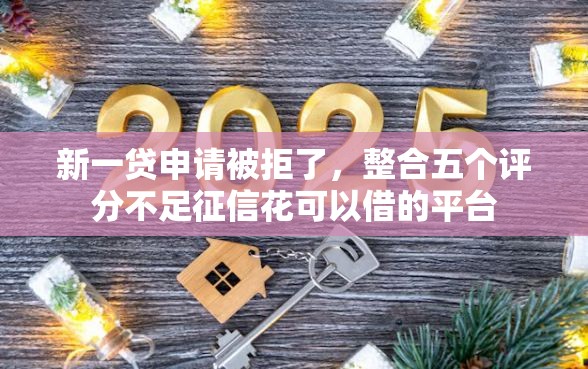 新一贷申请被拒了,整合五个评分不足征信花可以借的平台 新一贷申请被拒了,整合五个评分不足征信花可以借的平台