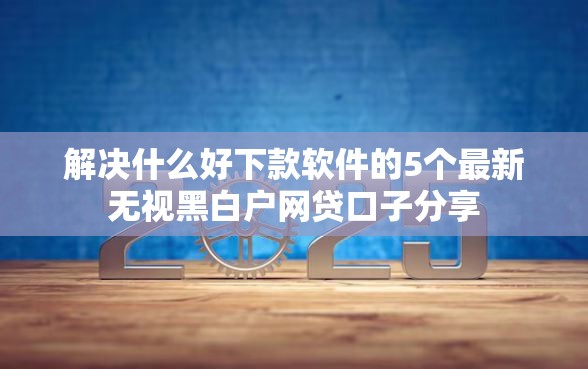 解决什么好下款软件的5个最新无视黑白户网贷口子分享