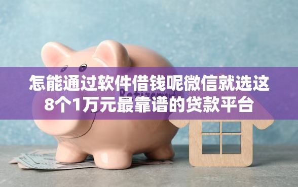 怎能通过软件借钱呢微信就选这8个1万元最靠谱的贷款平台