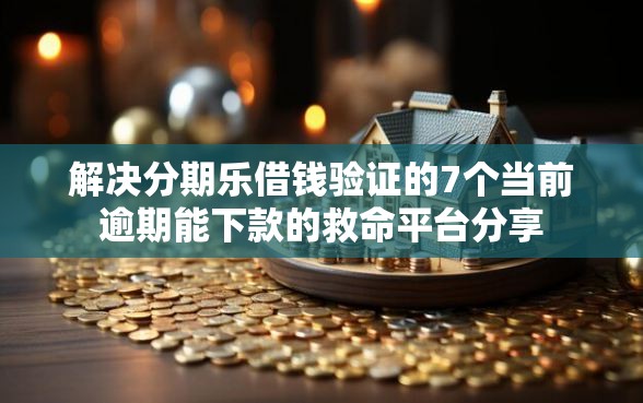 解决分期乐借钱验证的7个当前逾期能下款的救命平台分享