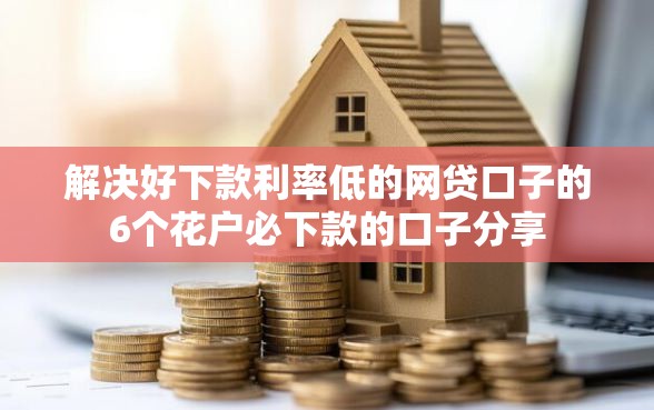 解决好下款利率低的网贷口子的6个花户必下款的口子分享