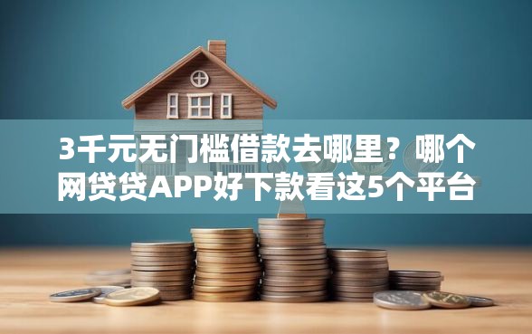 3千元无门槛借款去哪里？哪个网贷贷APP好下款看这5个平台
