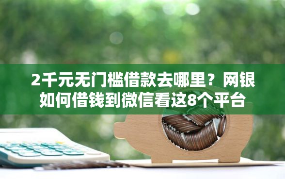 2千元无门槛借款去哪里？网银如何借钱到微信看这8个平台