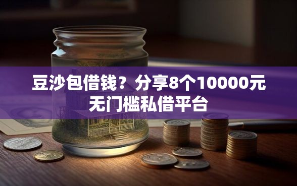 豆沙包借钱？分享8个10000元无门槛私借平台
