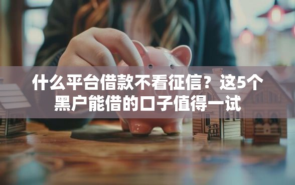什么平台借款不看征信？这5个黑户能借的口子值得一试