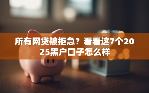 所有网贷被拒急？看看这7个2025黑户口子怎么样