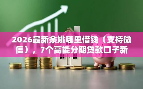 2026最新余姚哪里借钱（支持微信），7个高能分期贷款口子新秀无私分享