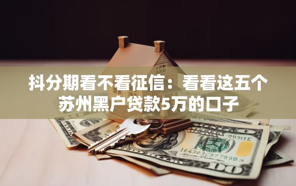 抖分期看不看征信：看看这五个苏州黑户贷款5万的口子