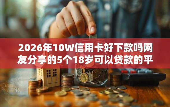 2026年10W信用卡好下款吗网友分享的5个18岁可以贷款的平台我觉得不错! 2026年10W信用卡好下款吗网友分享的5个18岁可以贷款的平台我觉得不错!