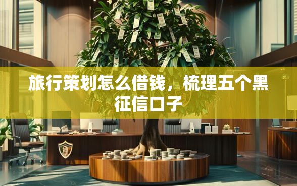 旅行策划怎么借钱，梳理五个黑征信口子