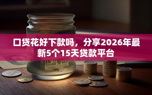 口贷花好下款吗，分享2026年最新5个15天贷款平台