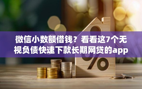 微信小数额借钱？看看这7个无视负债快速下款长期网贷的app怎么样