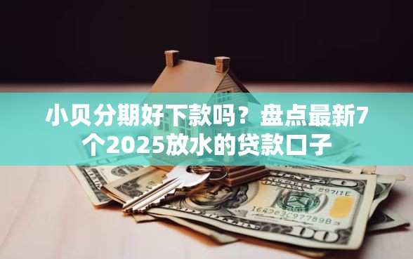 小贝分期好下款吗？盘点最新7个2025放水的贷款口子