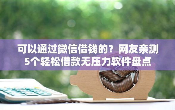 可以通过微信借钱的？网友亲测5个轻松借款无压力软件盘点