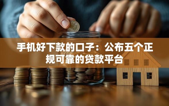 手机好下款的口子：公布五个正规可靠的贷款平台