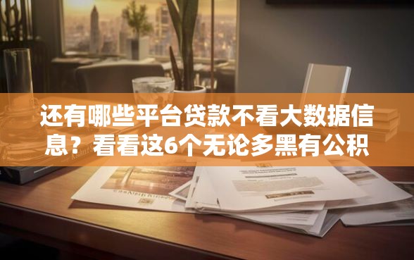 还有哪些平台贷款不看大数据信息？看看这6个无论多黑有公积金就能下款怎么样
