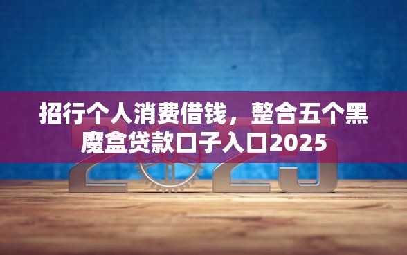 招行个人消费借钱,整合五个黑魔盒贷款口子入口2025 招行个人消费借钱,整合五个黑魔盒贷款口子入口2025