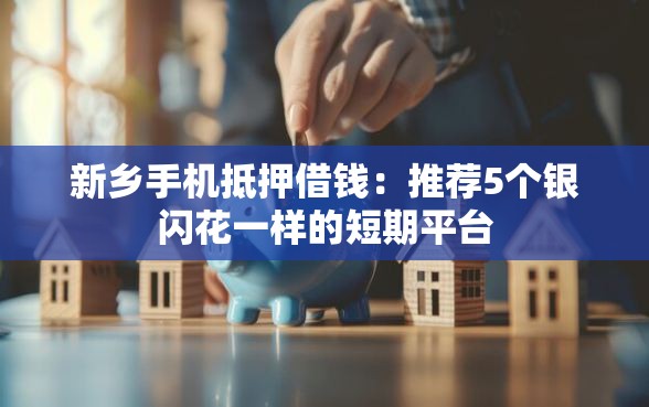 新乡手机抵押借钱：推荐5个银闪花一样的短期平台