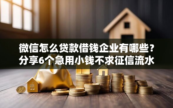 微信怎么贷款借钱企业有哪些？分享6个急用小钱不求征信流水轻松贷的软件