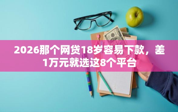 2026那个网贷18岁容易下款，差1万元就选这8个平台