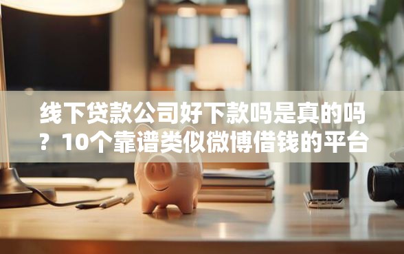 线下贷款公司好下款吗是真的吗？10个靠谱类似微博借钱的平台推荐