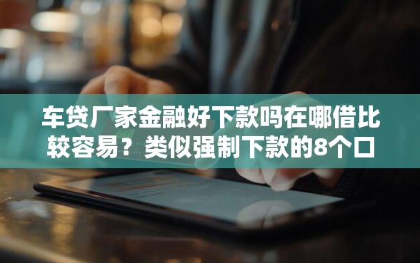 车贷厂家金融好下款吗在哪借比较容易?类似强制下款的8个口子参考 车贷厂家金融好下款吗在哪借比较容易?类似强制下款的8个口子参考