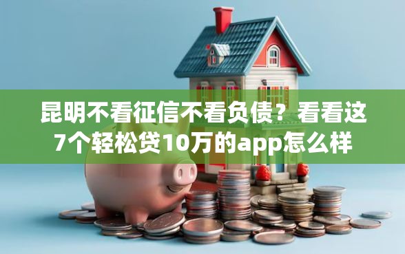 昆明不看征信不看负债?看看这7个轻松贷10万的app怎么样 昆明不看征信不看负债?看看这7个轻松贷10万的app怎么样
