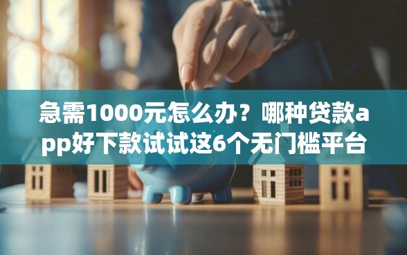急需1000元怎么办？哪种贷款app好下款试试这6个无门槛平台