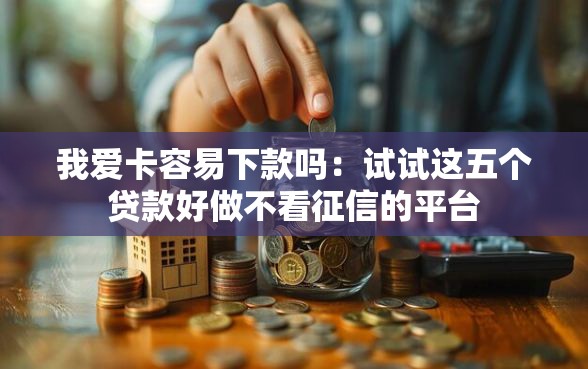 我爱卡容易下款吗：试试这五个贷款好做不看征信的平台
