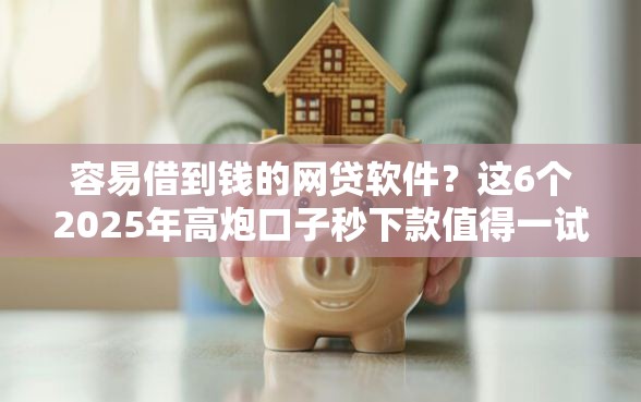 容易借到钱的网贷软件？这6个2025年高炮口子秒下款值得一试
