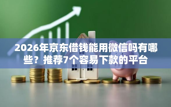 2026年京东借钱能用微信吗有哪些？推荐7个容易下款的平台