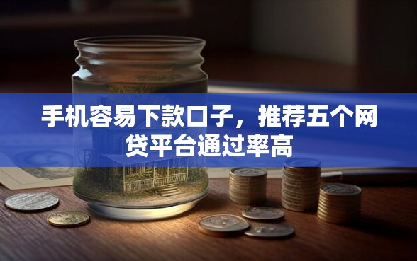 手机容易下款口子，推荐五个网贷平台通过率高