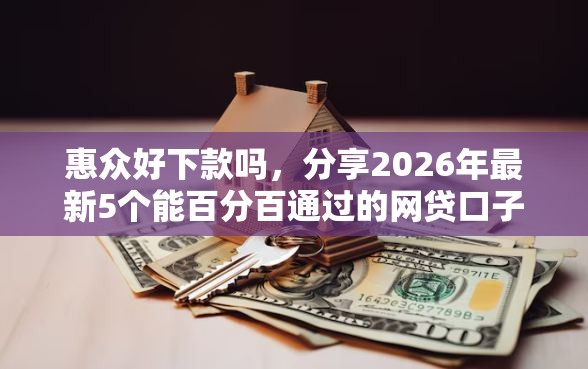 惠众好下款吗，分享2026年最新5个能百分百通过的网贷口子