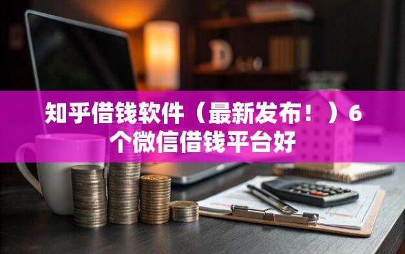知乎借钱软件（最新发布！）6个微信借钱平台好