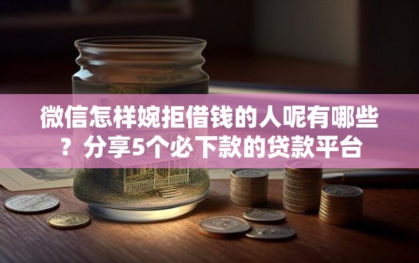 微信怎样婉拒借钱的人呢有哪些?分享5个必下款的贷款平台 微信怎样婉拒借钱的人呢有哪些?分享5个必下款的贷款平台