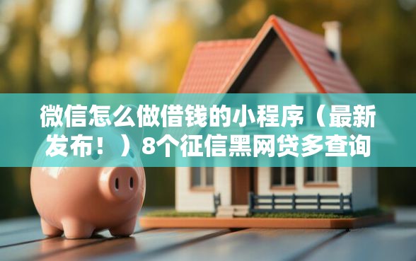 微信怎么做借钱的小程序（最新发布！）8个征信黑网贷多查询多负债高能下款的口子